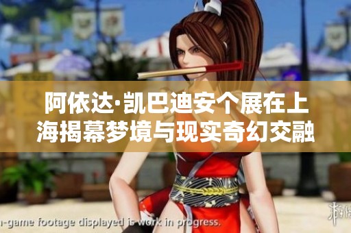 阿依达·凯巴迪安个展在上海揭幕梦境与现实奇幻交融