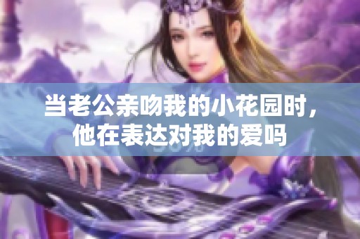 当老公亲吻我的小花园时，他在表达对我的爱吗