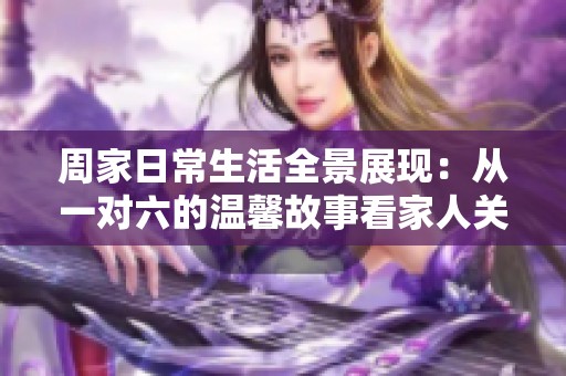 周家日常生活全景展现：从一对六的温馨故事看家人关系