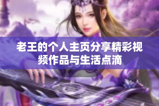 老王的个人主页分享精彩视频作品与生活点滴