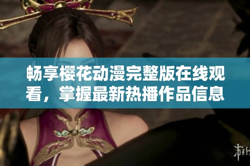 畅享樱花动漫完整版在线观看，掌握最新热播作品信息