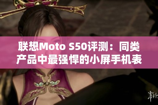 联想Moto S50评测：同类产品中最强悍的小屏手机表现卓越