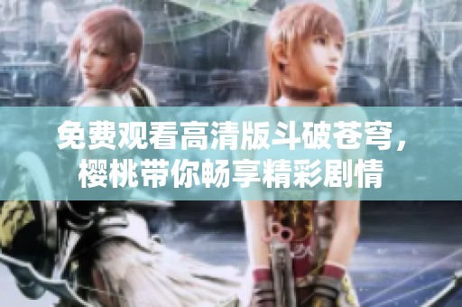 免费观看高清版斗破苍穹，樱桃带你畅享精彩剧情