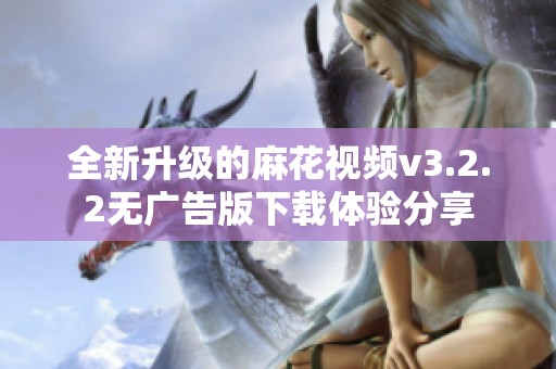 全新升级的麻花视频v3.2.2无广告版下载体验分享