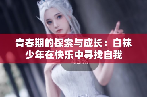 青春期的探索与成长：白袜少年在快乐中寻找自我