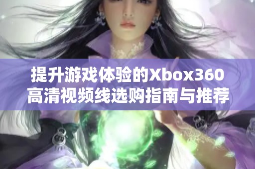 提升游戏体验的Xbox360高清视频线选购指南与推荐