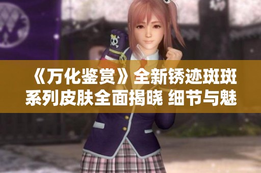 《万化鉴赏》全新锈迹斑斑系列皮肤全面揭晓 细节与魅力解析