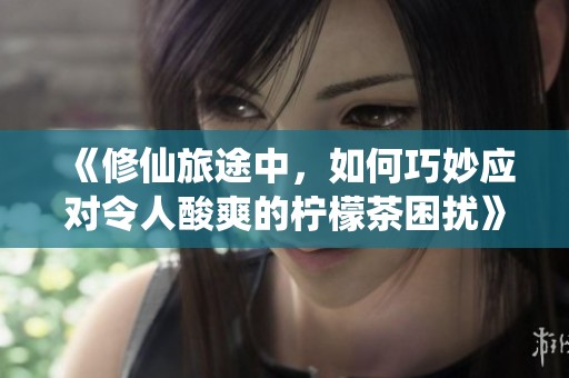 《修仙旅途中，如何巧妙应对令人酸爽的柠檬茶困扰》