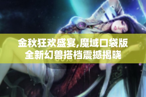 金秋狂欢盛宴,魔域口袋版全新幻兽搭档震撼揭晓