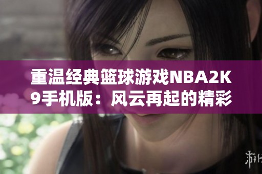 重温经典篮球游戏NBA2K9手机版：风云再起的精彩体验