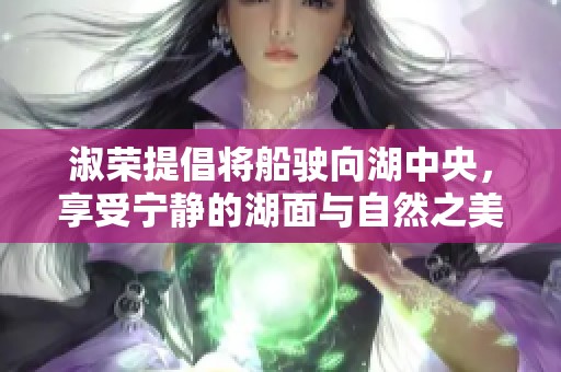 淑荣提倡将船驶向湖中央，享受宁静的湖面与自然之美