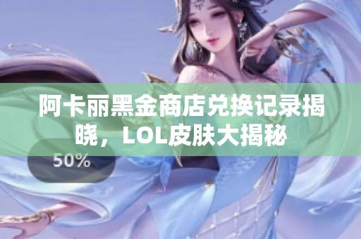 阿卡丽黑金商店兑换记录揭晓，LOL皮肤大揭秘