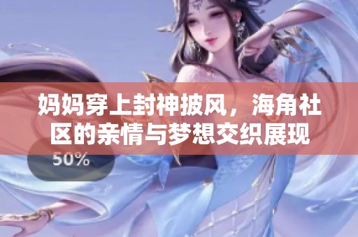 妈妈穿上封神披风，海角社区的亲情与梦想交织展现