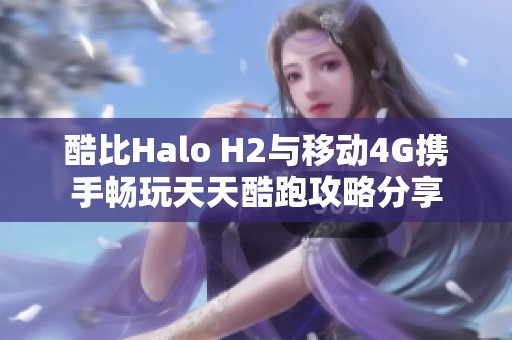 酷比Halo H2与移动4G携手畅玩天天酷跑攻略分享