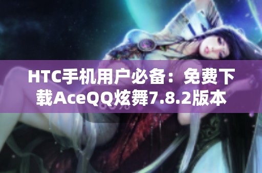 HTC手机用户必备：免费下载AceQQ炫舞7.8.2版本