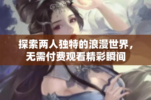 探索两人独特的浪漫世界，无需付费观看精彩瞬间