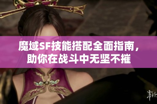 魔域SF技能搭配全面指南，助你在战斗中无坚不摧