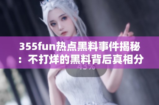 355fun热点黑料事件揭秘：不打烊的黑料背后真相分析