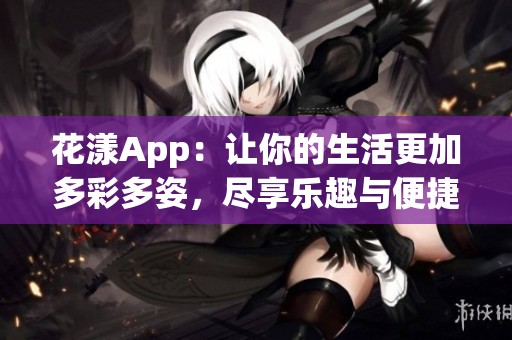 花漾App：让你的生活更加多彩多姿，尽享乐趣与便捷