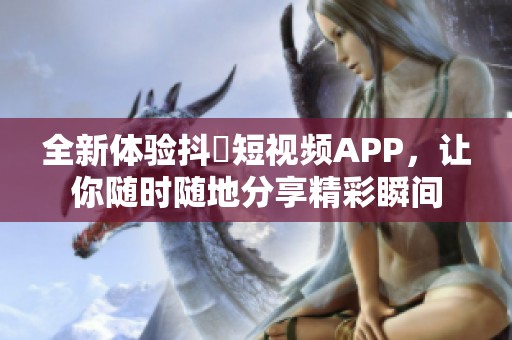 全新体验抖抈短视频APP，让你随时随地分享精彩瞬间