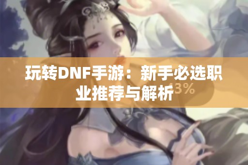 玩转DNF手游：新手必选职业推荐与解析