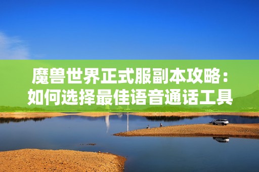 魔兽世界正式服副本攻略：如何选择最佳语音通话工具
