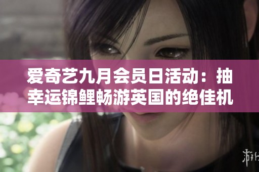 爱奇艺九月会员日活动：抽幸运锦鲤畅游英国的绝佳机会
