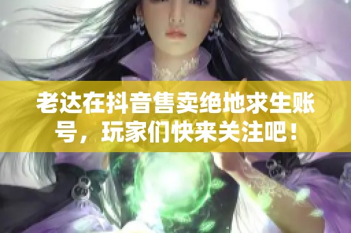 老达在抖音售卖绝地求生账号，玩家们快来关注吧！