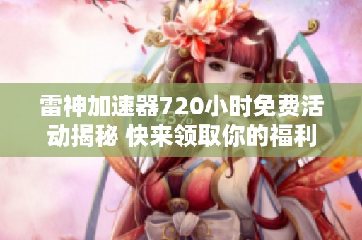 雷神加速器720小时免费活动揭秘 快来领取你的福利