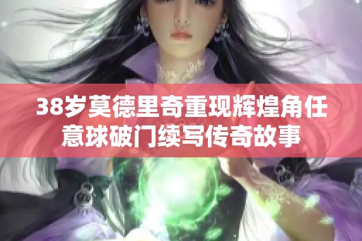 38岁莫德里奇重现辉煌角任意球破门续写传奇故事