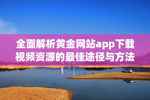 全面解析黄金网站app下载视频资源的最佳途径与方法