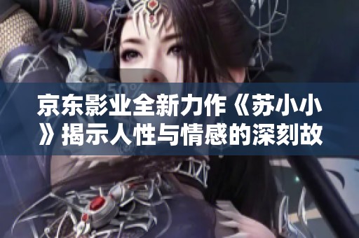 京东影业全新力作《苏小小》揭示人性与情感的深刻故事