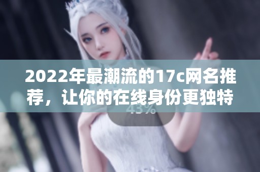 2022年最潮流的17c网名推荐，让你的在线身份更独特