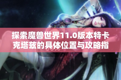 探索魔兽世界11.0版本特卡克塔兹的具体位置与攻略指南