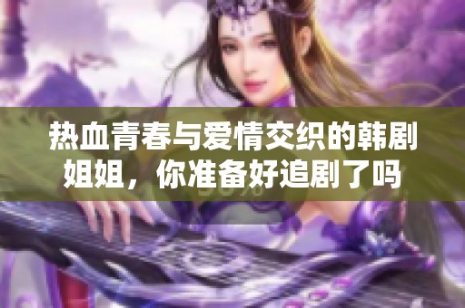 热血青春与爱情交织的韩剧姐姐，你准备好追剧了吗