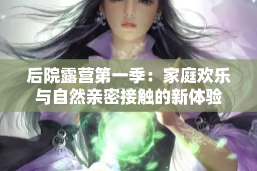 后院露营第一季：家庭欢乐与自然亲密接触的新体验