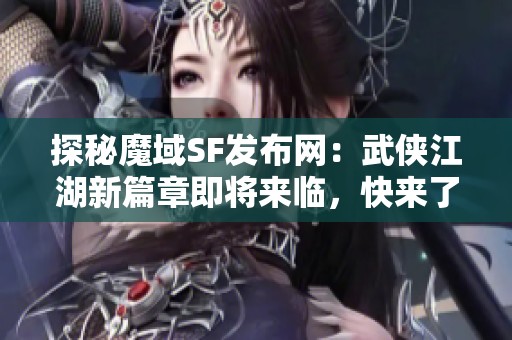 探秘魔域SF发布网：武侠江湖新篇章即将来临，快来了解！