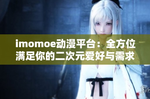 imomoe动漫平台：全方位满足你的二次元爱好与需求