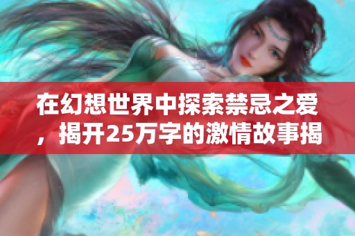 在幻想世界中探索禁忌之爱，揭开25万字的激情故事揭秘