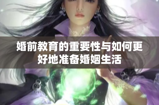 婚前教育的重要性与如何更好地准备婚姻生活