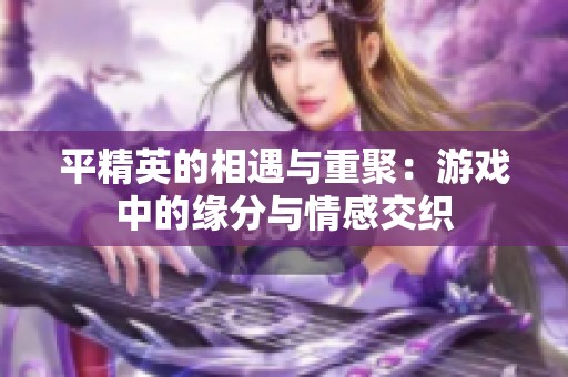 平精英的相遇与重聚：游戏中的缘分与情感交织