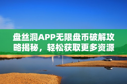 盘丝洞APP无限盘币破解攻略揭秘，轻松获取更多资源方法