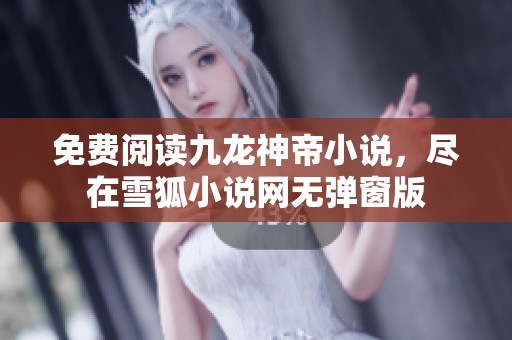 免费阅读九龙神帝小说，尽在雪狐小说网无弹窗版