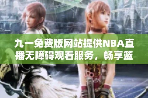 九一免费版网站提供NBA直播无障碍观看服务，畅享篮球盛事