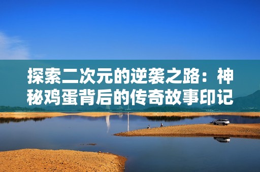 探索二次元的逆袭之路：神秘鸡蛋背后的传奇故事印记
