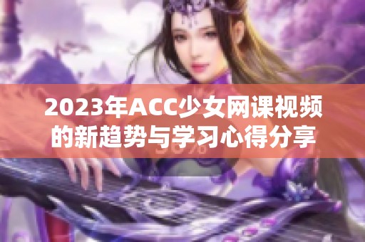 2023年ACC少女网课视频的新趋势与学习心得分享