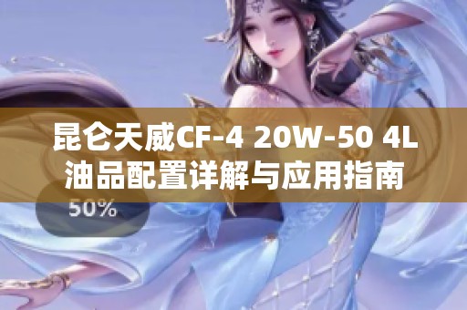 昆仑天威CF-4 20W-50 4L油品配置详解与应用指南