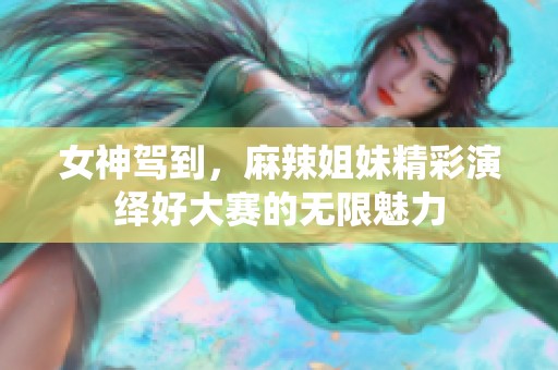 女神驾到，麻辣姐妹精彩演绎好大赛的无限魅力