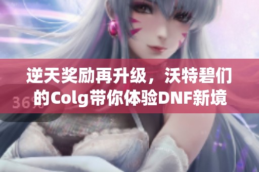 逆天奖励再升级，沃特碧们的Colg带你体验DNF新境界！