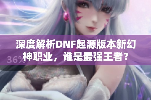 深度解析DNF起源版本新幻神职业，谁是最强王者？